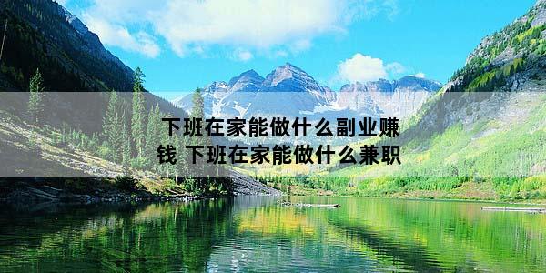下班在家能做什么副业赚钱 下班在家能做什么兼职